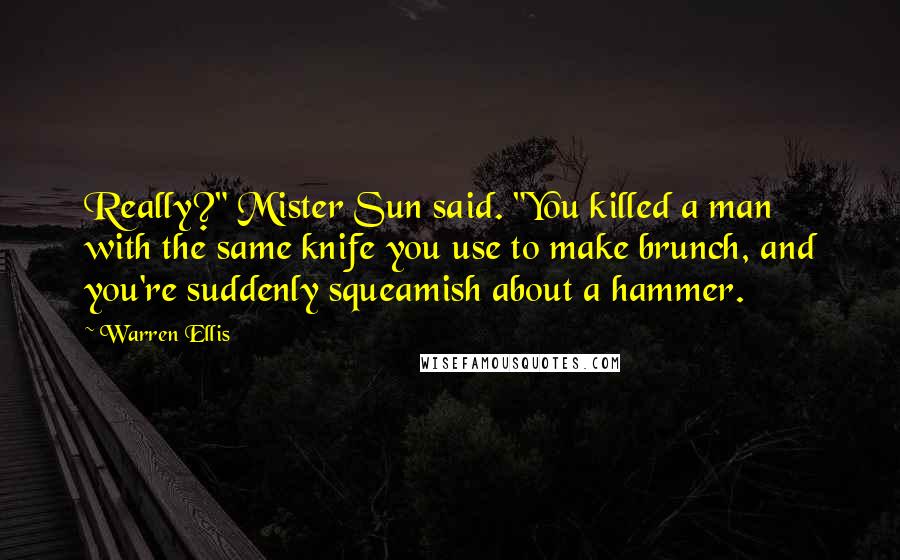 Warren Ellis Quotes: Really?" Mister Sun said. "You killed a man with the same knife you use to make brunch, and you're suddenly squeamish about a hammer.