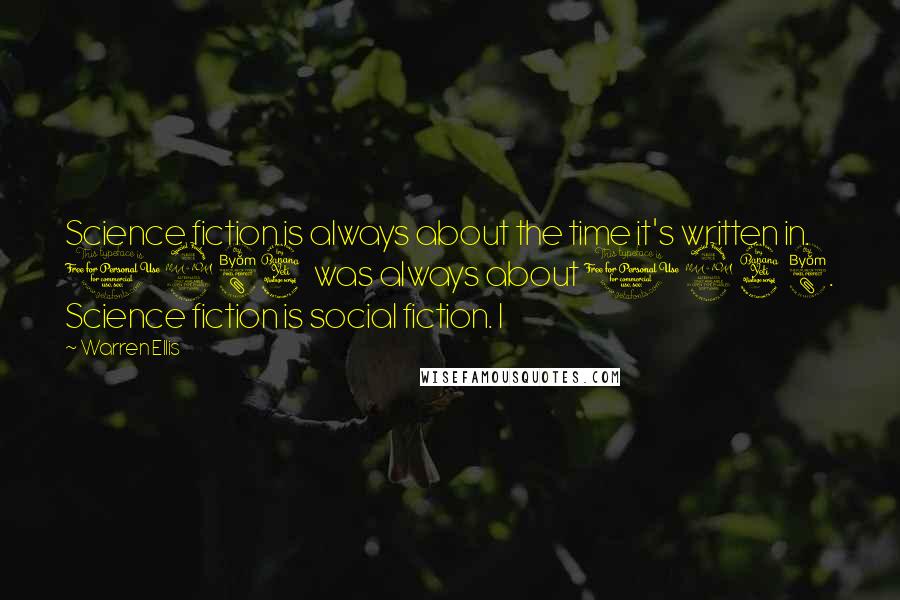 Warren Ellis Quotes: Science fiction is always about the time it's written in. 1984 was always about 1948. Science fiction is social fiction. I
