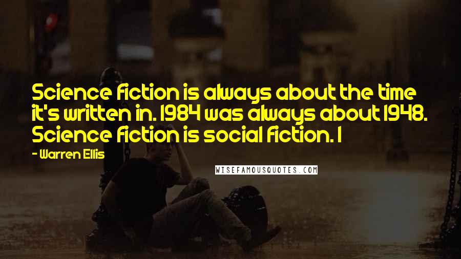 Warren Ellis Quotes: Science fiction is always about the time it's written in. 1984 was always about 1948. Science fiction is social fiction. I