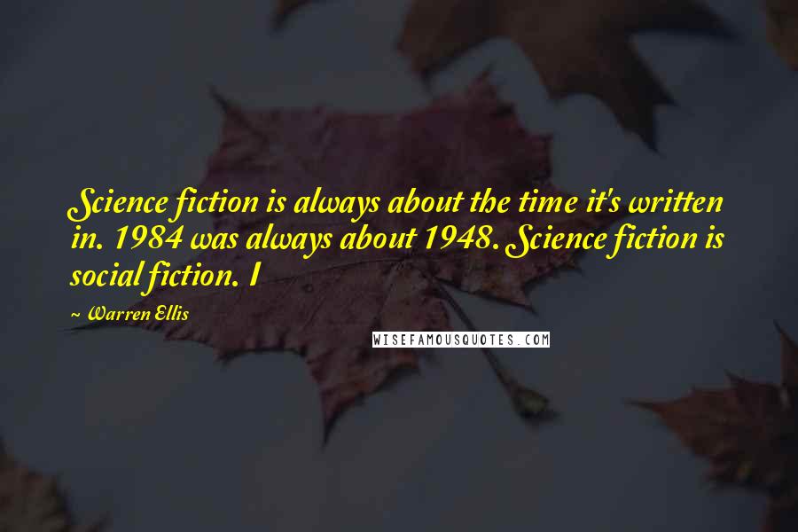 Warren Ellis Quotes: Science fiction is always about the time it's written in. 1984 was always about 1948. Science fiction is social fiction. I