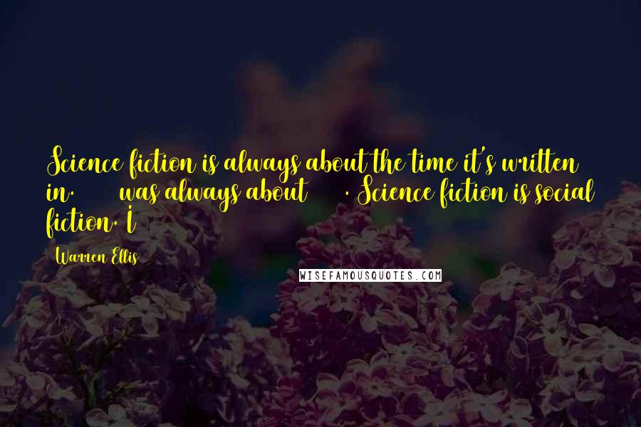 Warren Ellis Quotes: Science fiction is always about the time it's written in. 1984 was always about 1948. Science fiction is social fiction. I