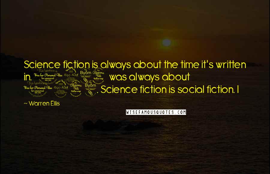 Warren Ellis Quotes: Science fiction is always about the time it's written in. 1984 was always about 1948. Science fiction is social fiction. I