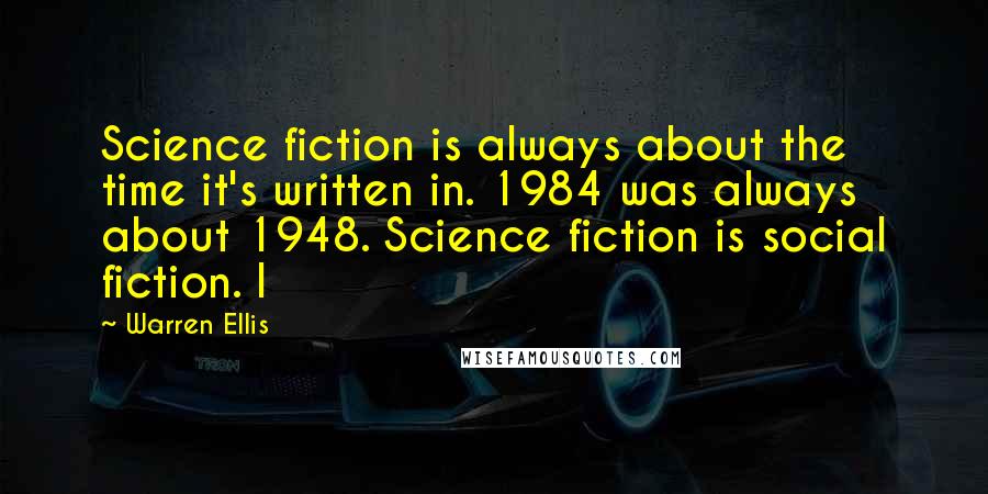Warren Ellis Quotes: Science fiction is always about the time it's written in. 1984 was always about 1948. Science fiction is social fiction. I