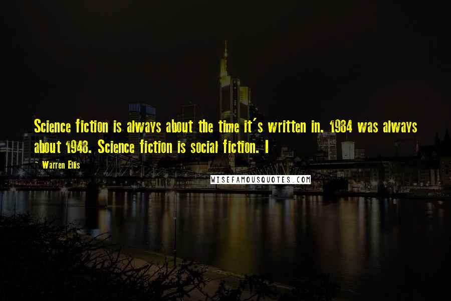 Warren Ellis Quotes: Science fiction is always about the time it's written in. 1984 was always about 1948. Science fiction is social fiction. I