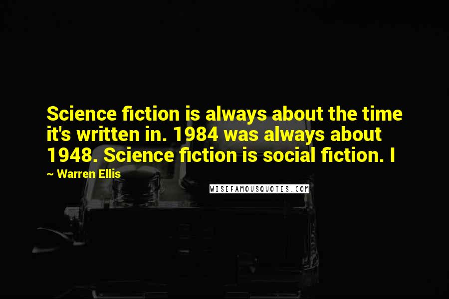 Warren Ellis Quotes: Science fiction is always about the time it's written in. 1984 was always about 1948. Science fiction is social fiction. I