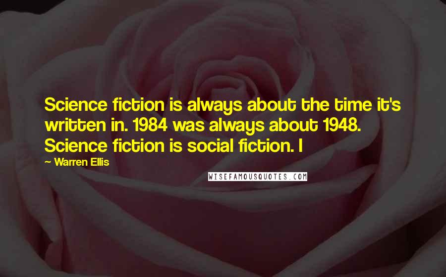 Warren Ellis Quotes: Science fiction is always about the time it's written in. 1984 was always about 1948. Science fiction is social fiction. I