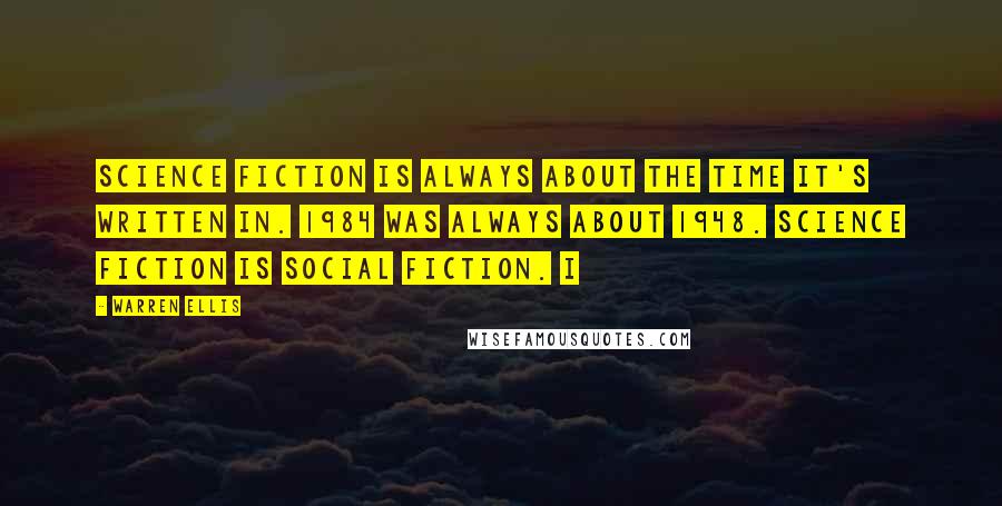 Warren Ellis Quotes: Science fiction is always about the time it's written in. 1984 was always about 1948. Science fiction is social fiction. I