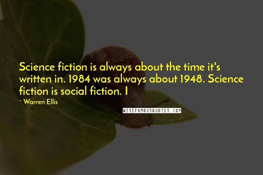 Warren Ellis Quotes: Science fiction is always about the time it's written in. 1984 was always about 1948. Science fiction is social fiction. I