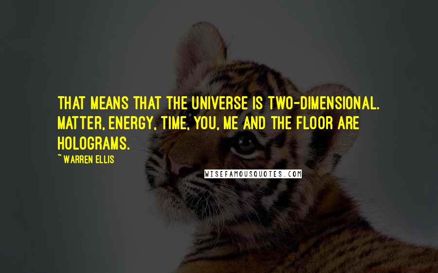 Warren Ellis Quotes: That means that the universe is two-dimensional. Matter, energy, time, you, me and the floor are holograms.