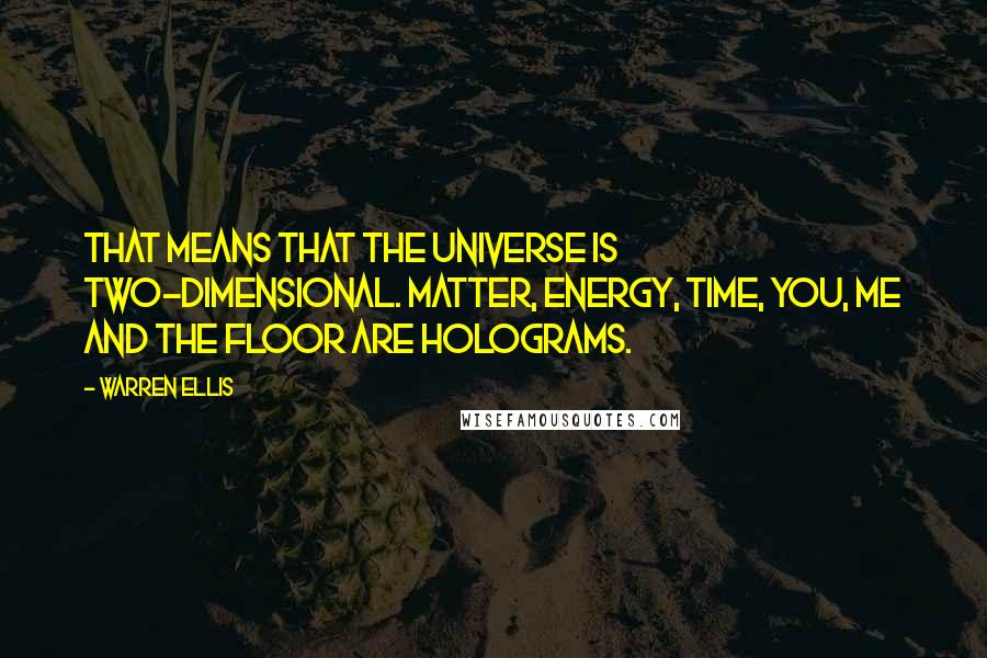 Warren Ellis Quotes: That means that the universe is two-dimensional. Matter, energy, time, you, me and the floor are holograms.