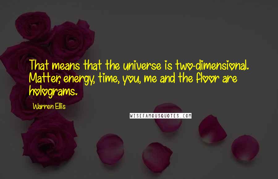 Warren Ellis Quotes: That means that the universe is two-dimensional. Matter, energy, time, you, me and the floor are holograms.