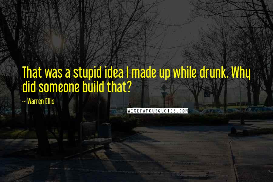 Warren Ellis Quotes: That was a stupid idea I made up while drunk. Why did someone build that?