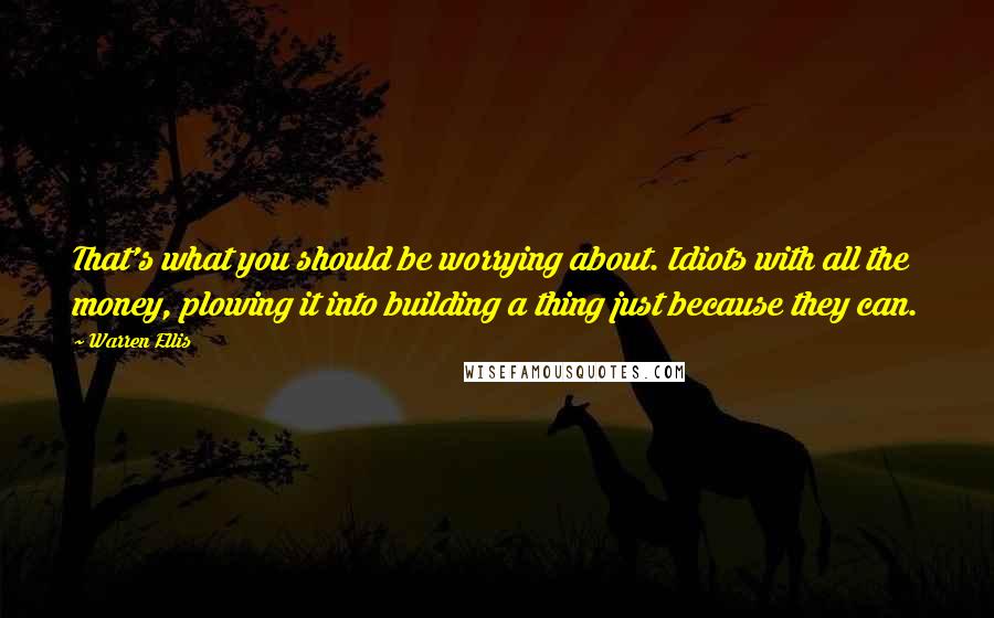 Warren Ellis Quotes: That's what you should be worrying about. Idiots with all the money, plowing it into building a thing just because they can.