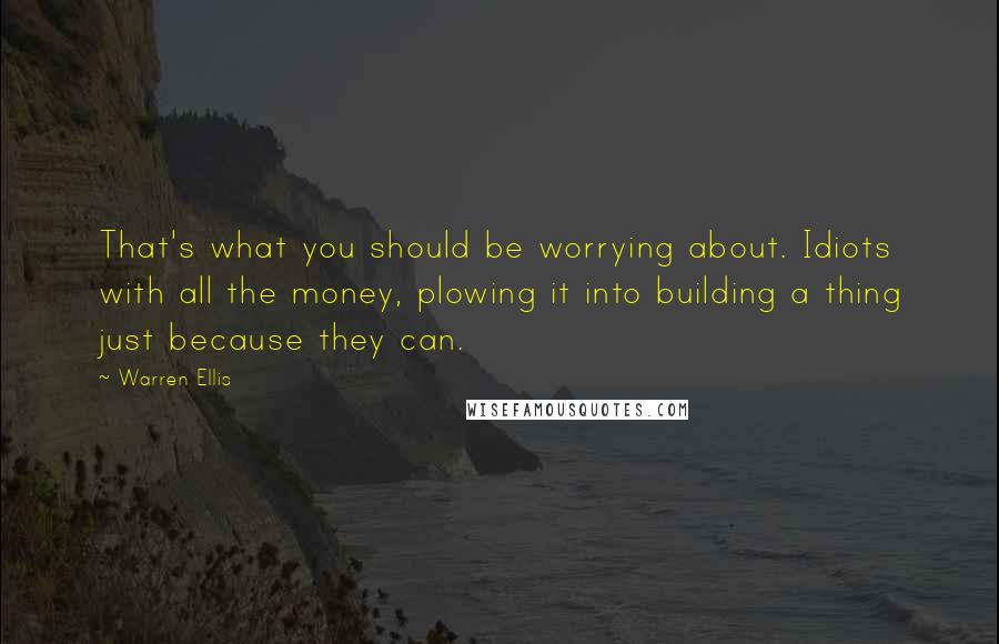 Warren Ellis Quotes: That's what you should be worrying about. Idiots with all the money, plowing it into building a thing just because they can.