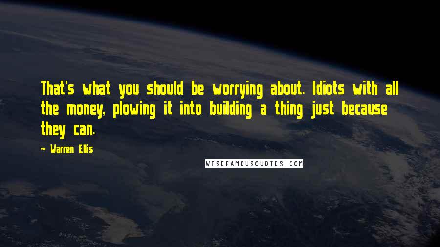 Warren Ellis Quotes: That's what you should be worrying about. Idiots with all the money, plowing it into building a thing just because they can.