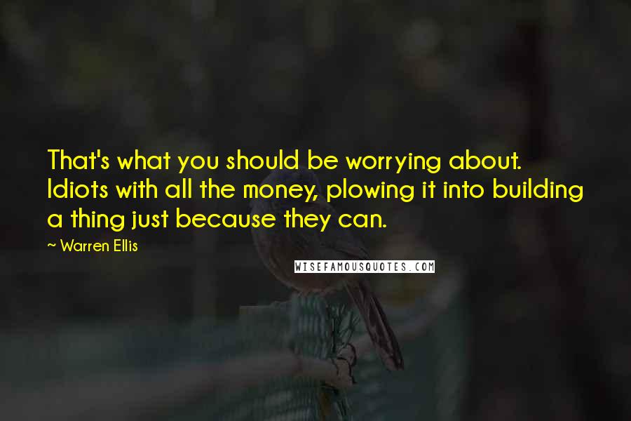 Warren Ellis Quotes: That's what you should be worrying about. Idiots with all the money, plowing it into building a thing just because they can.