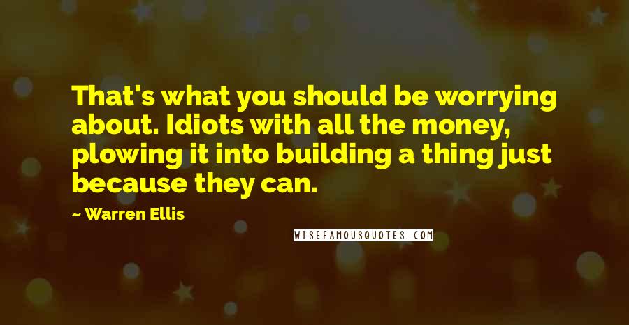 Warren Ellis Quotes: That's what you should be worrying about. Idiots with all the money, plowing it into building a thing just because they can.