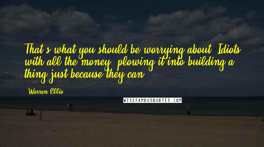 Warren Ellis Quotes: That's what you should be worrying about. Idiots with all the money, plowing it into building a thing just because they can.