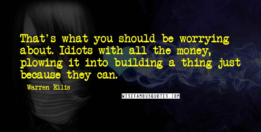 Warren Ellis Quotes: That's what you should be worrying about. Idiots with all the money, plowing it into building a thing just because they can.