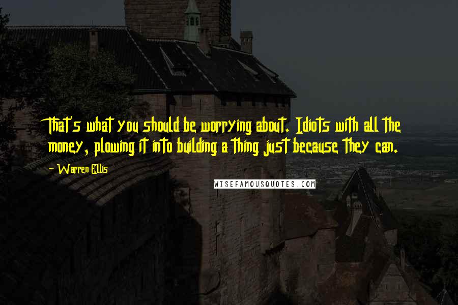 Warren Ellis Quotes: That's what you should be worrying about. Idiots with all the money, plowing it into building a thing just because they can.