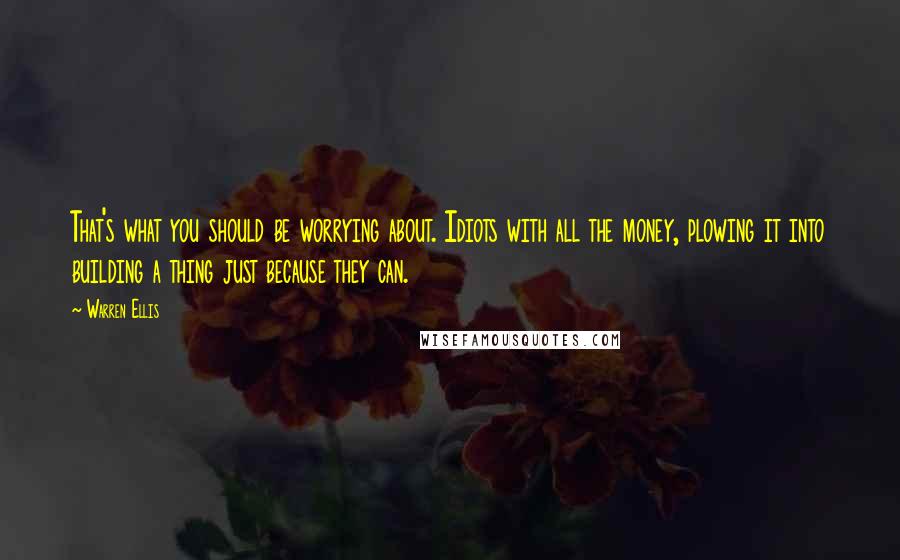 Warren Ellis Quotes: That's what you should be worrying about. Idiots with all the money, plowing it into building a thing just because they can.