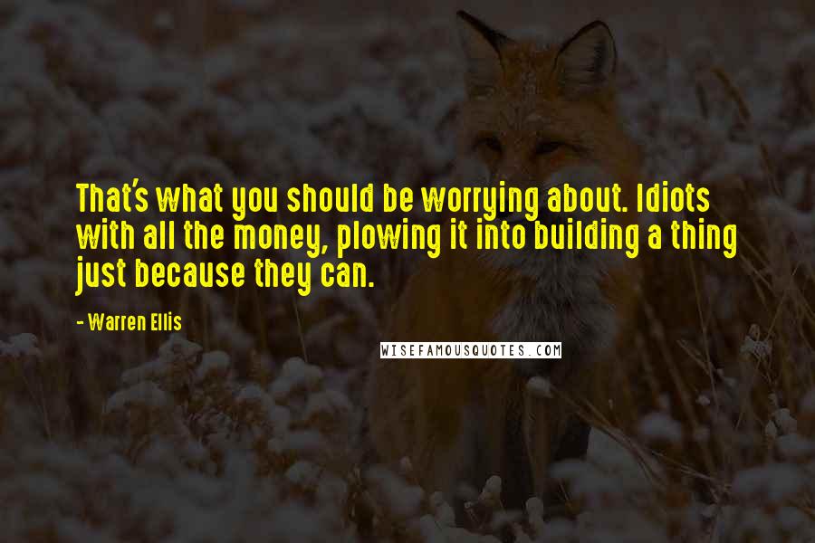 Warren Ellis Quotes: That's what you should be worrying about. Idiots with all the money, plowing it into building a thing just because they can.