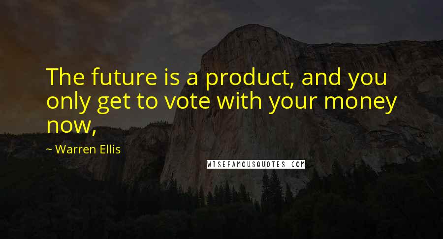 Warren Ellis Quotes: The future is a product, and you only get to vote with your money now,