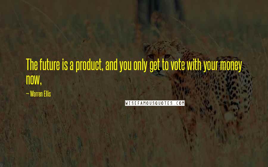 Warren Ellis Quotes: The future is a product, and you only get to vote with your money now,