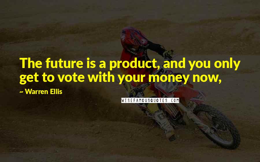 Warren Ellis Quotes: The future is a product, and you only get to vote with your money now,