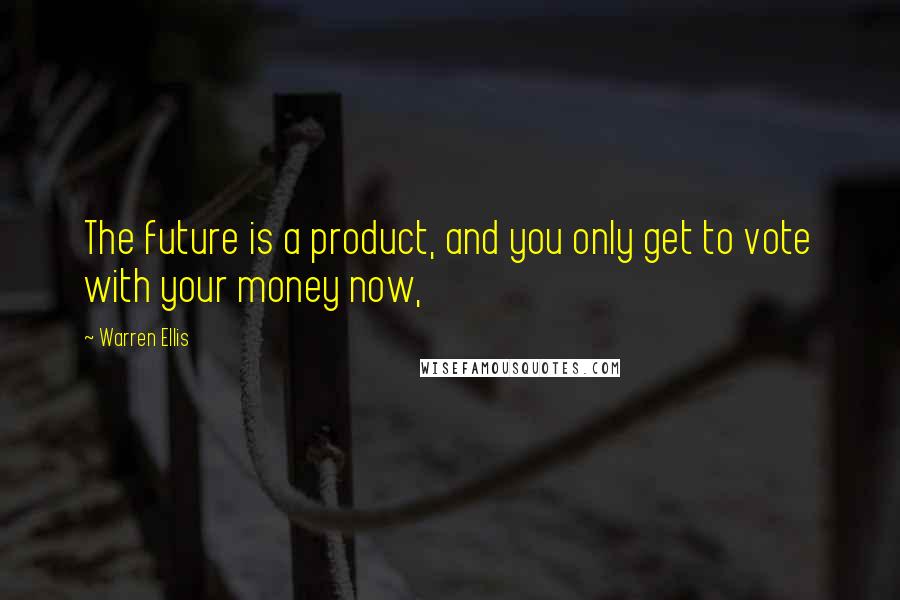 Warren Ellis Quotes: The future is a product, and you only get to vote with your money now,