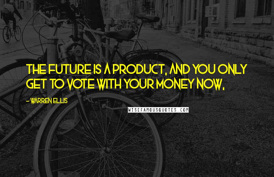 Warren Ellis Quotes: The future is a product, and you only get to vote with your money now,