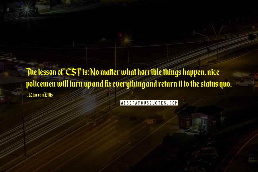 Warren Ellis Quotes: The lesson of 'CSI' is: No matter what horrible things happen, nice policemen will turn up and fix everything and return it to the status quo.
