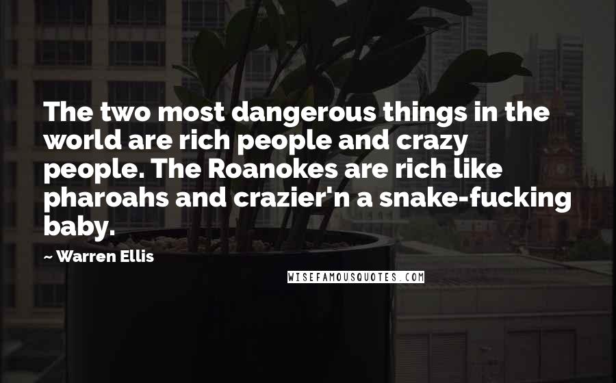 Warren Ellis Quotes: The two most dangerous things in the world are rich people and crazy people. The Roanokes are rich like pharoahs and crazier'n a snake-fucking baby.