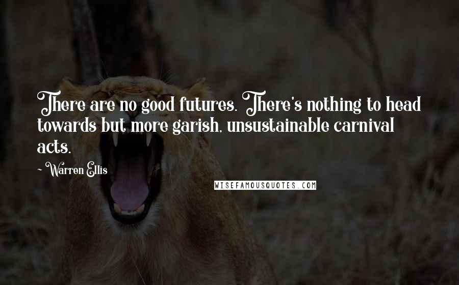 Warren Ellis Quotes: There are no good futures. There's nothing to head towards but more garish, unsustainable carnival acts.