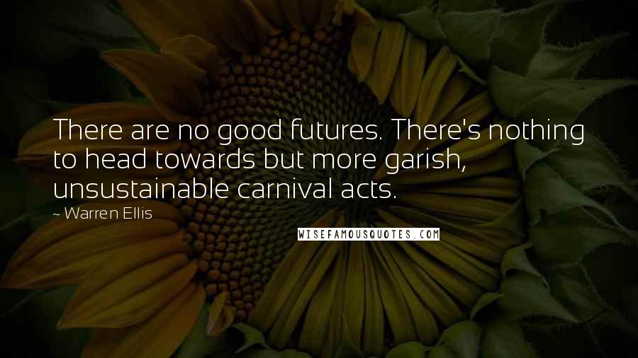 Warren Ellis Quotes: There are no good futures. There's nothing to head towards but more garish, unsustainable carnival acts.