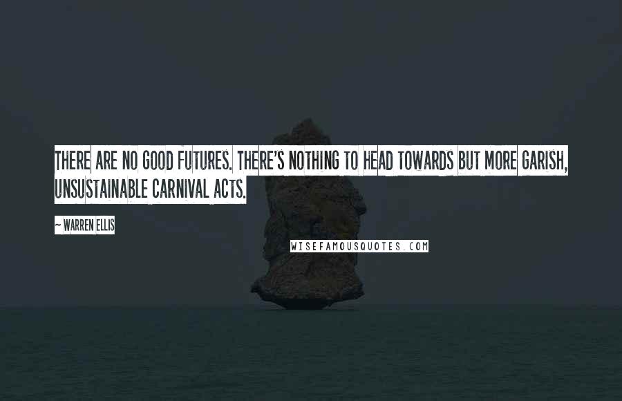 Warren Ellis Quotes: There are no good futures. There's nothing to head towards but more garish, unsustainable carnival acts.