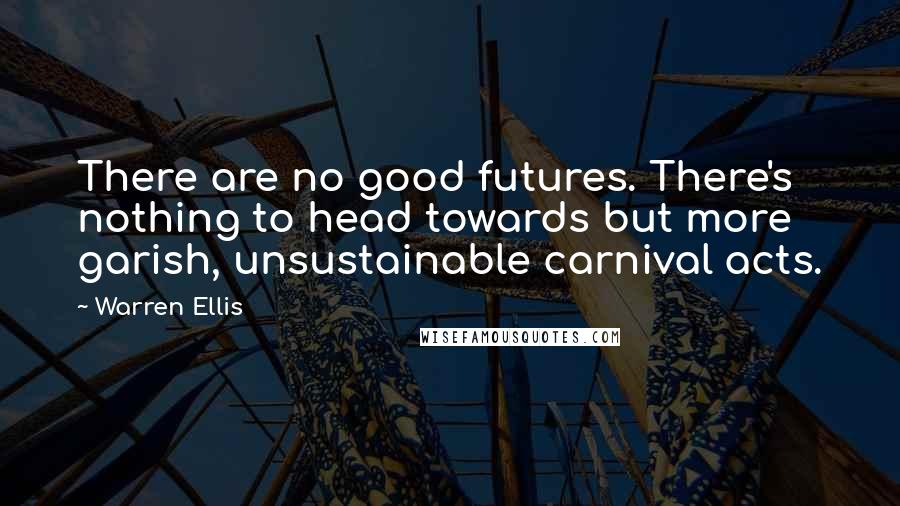 Warren Ellis Quotes: There are no good futures. There's nothing to head towards but more garish, unsustainable carnival acts.