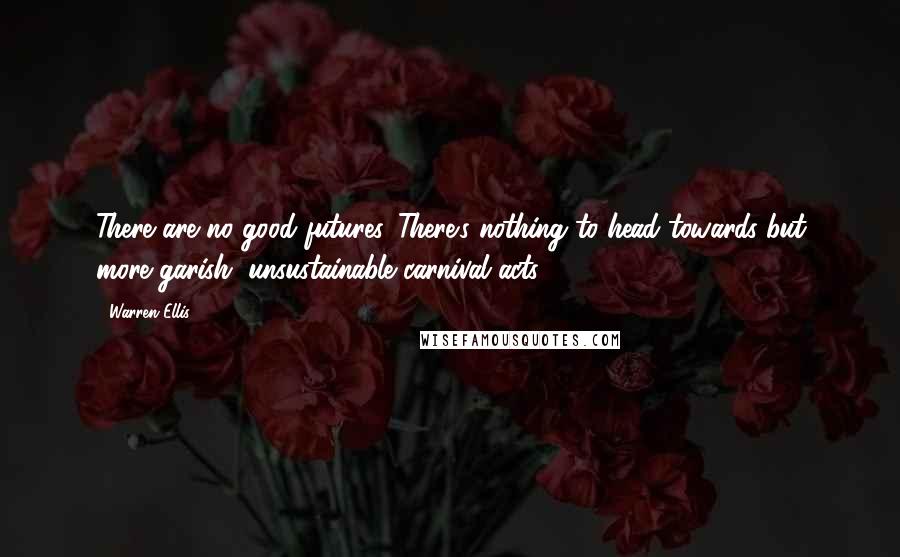 Warren Ellis Quotes: There are no good futures. There's nothing to head towards but more garish, unsustainable carnival acts.