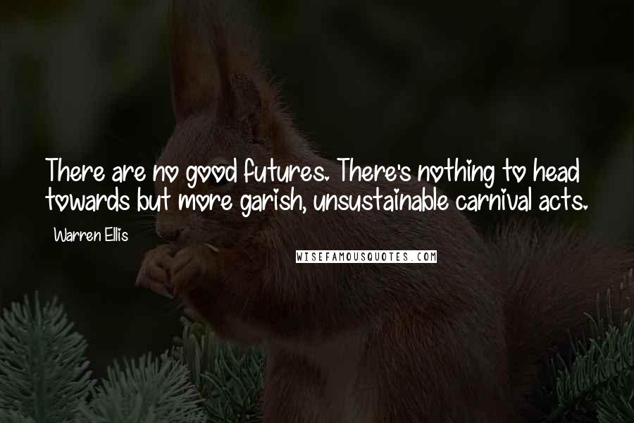 Warren Ellis Quotes: There are no good futures. There's nothing to head towards but more garish, unsustainable carnival acts.