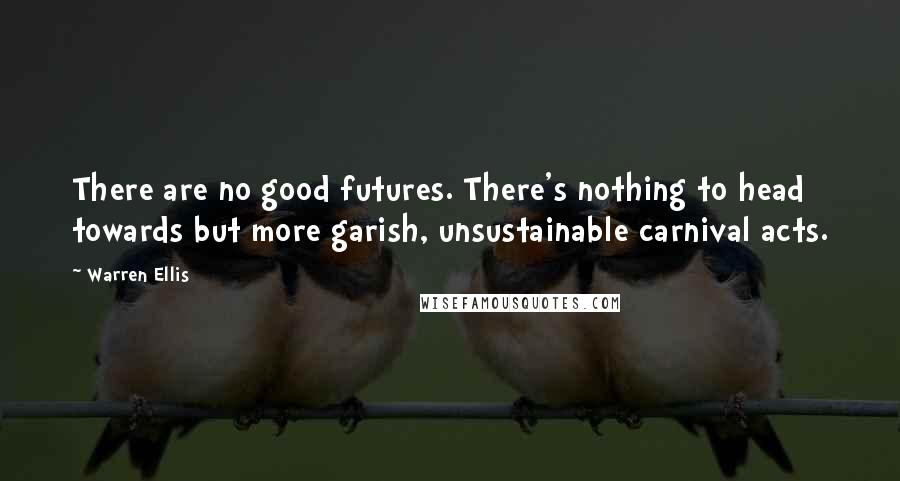 Warren Ellis Quotes: There are no good futures. There's nothing to head towards but more garish, unsustainable carnival acts.