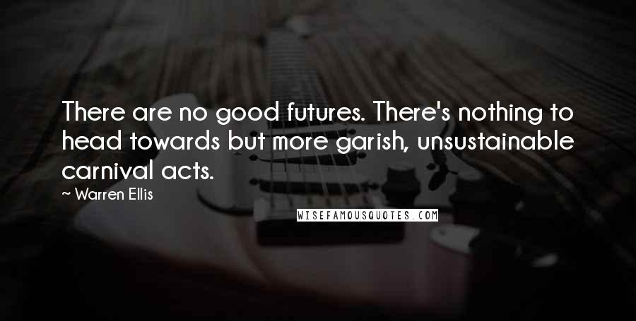 Warren Ellis Quotes: There are no good futures. There's nothing to head towards but more garish, unsustainable carnival acts.