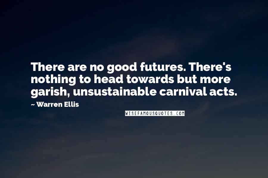 Warren Ellis Quotes: There are no good futures. There's nothing to head towards but more garish, unsustainable carnival acts.