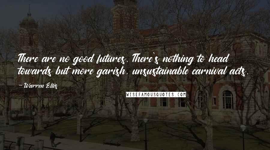 Warren Ellis Quotes: There are no good futures. There's nothing to head towards but more garish, unsustainable carnival acts.