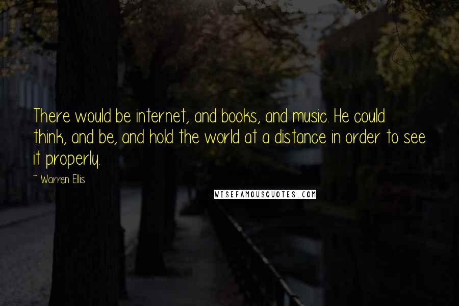 Warren Ellis Quotes: There would be internet, and books, and music. He could think, and be, and hold the world at a distance in order to see it properly.