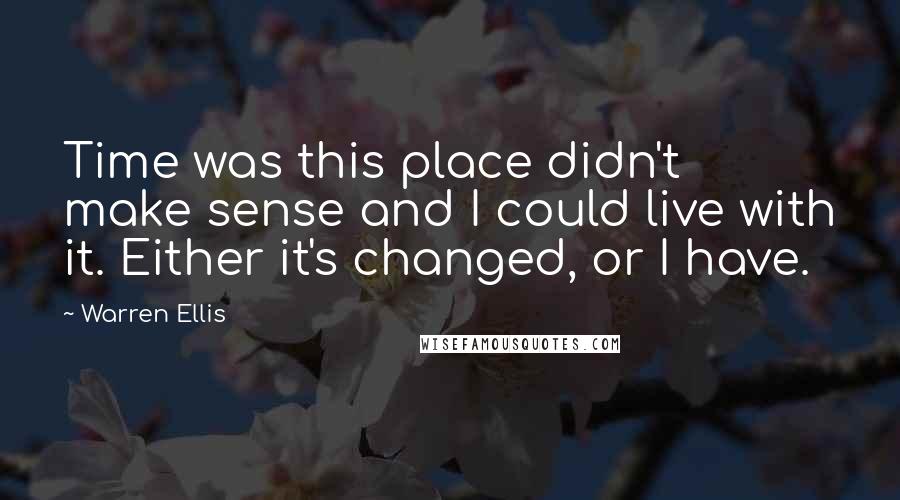 Warren Ellis Quotes: Time was this place didn't make sense and I could live with it. Either it's changed, or I have.