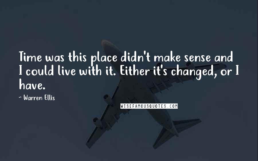 Warren Ellis Quotes: Time was this place didn't make sense and I could live with it. Either it's changed, or I have.