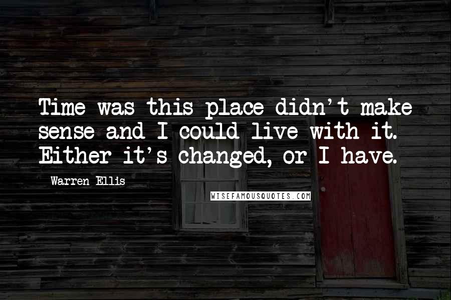 Warren Ellis Quotes: Time was this place didn't make sense and I could live with it. Either it's changed, or I have.