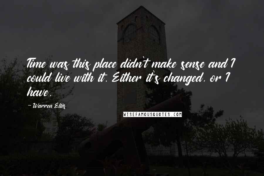 Warren Ellis Quotes: Time was this place didn't make sense and I could live with it. Either it's changed, or I have.