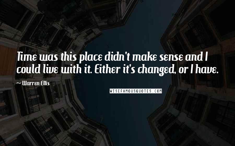 Warren Ellis Quotes: Time was this place didn't make sense and I could live with it. Either it's changed, or I have.