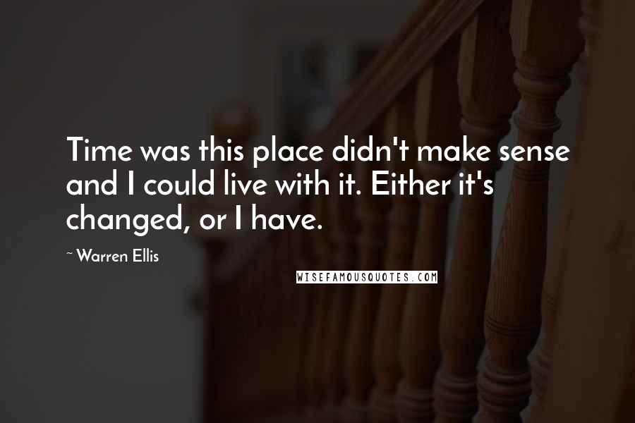 Warren Ellis Quotes: Time was this place didn't make sense and I could live with it. Either it's changed, or I have.